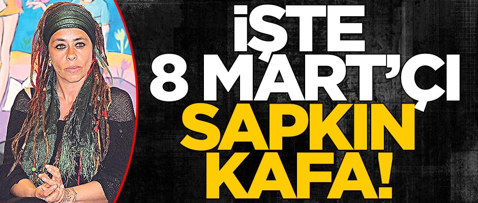 İşte 8 Mart’çı sapkın kafa!
