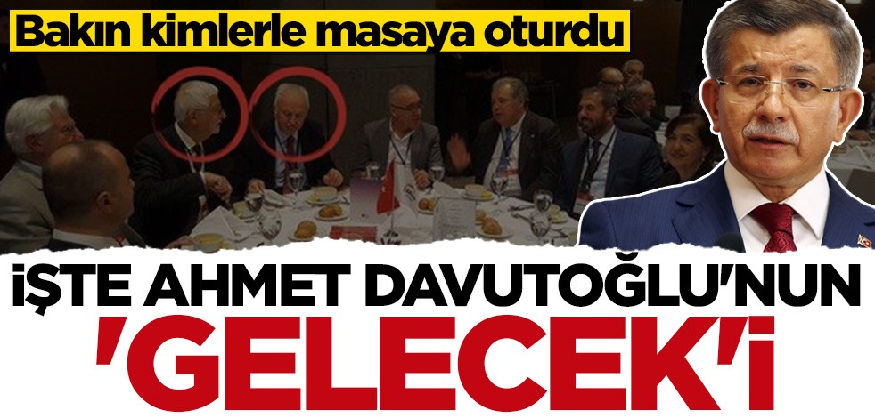 İşte Ahmet Davutoğlu'nun 'Gelecek'i! Bakın kimlerle masaya oturdu