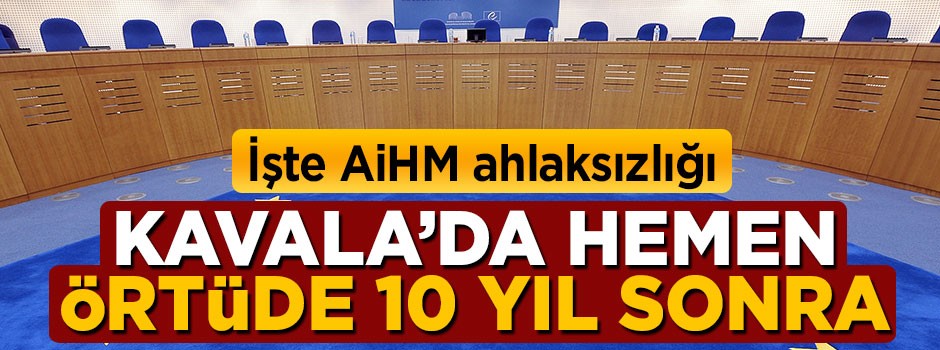 İşte AİHM ahlaksızlığı! Kavala’da hemen, örtüde 10 yıl sonra