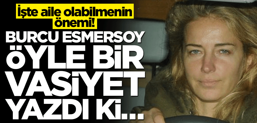 İşte aile olabilmenin önemi! Burcu Esmersoy öyle bir vasiyet yazdı ki…