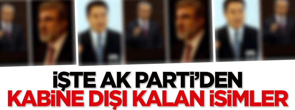 İşte AK Parti'den kabine dışı kalan isimler