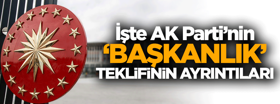 İşte AK Parti'nin başkanlık teklifinin ayrıntıları