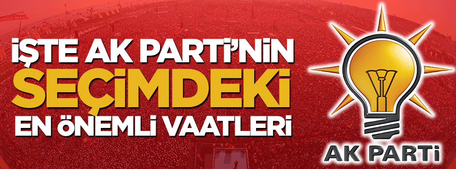 İşte AK Parti'nin seçimdeki en önemli vaatleri