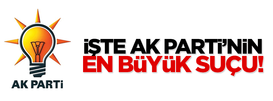 İşte AK Parti'nin suçu!