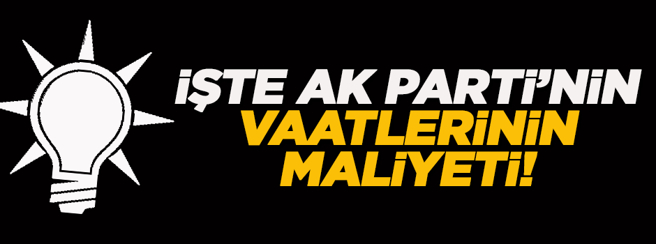 İşte AK Parti'nin vaatlerinin maliyeti!