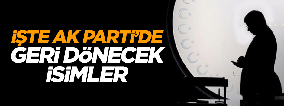 İşte AK Parti'de geri dönecek isimler