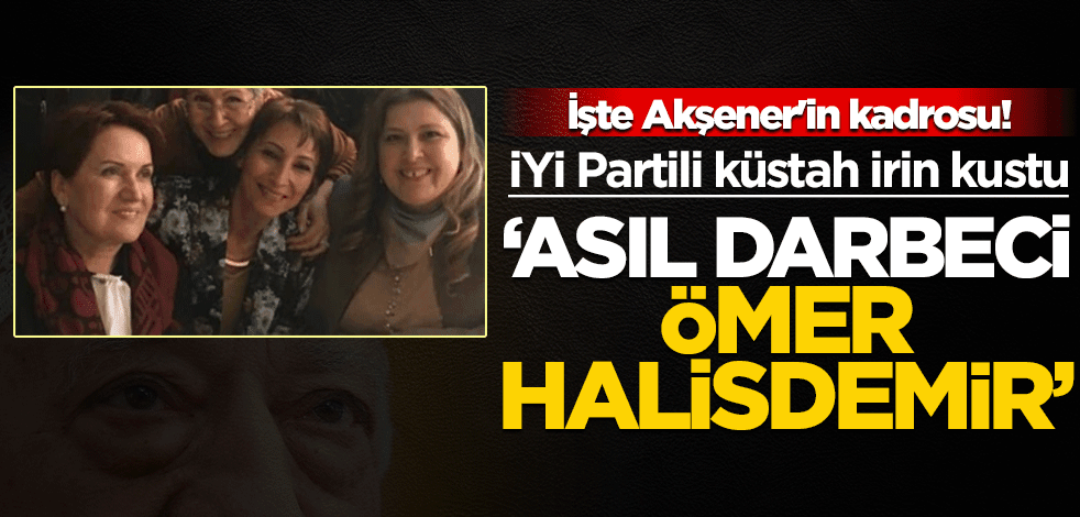 İşte Akşener'in kadrosu! İYİ Partili küstah kin kustu: Asıl darbeci Halisdemir'dir