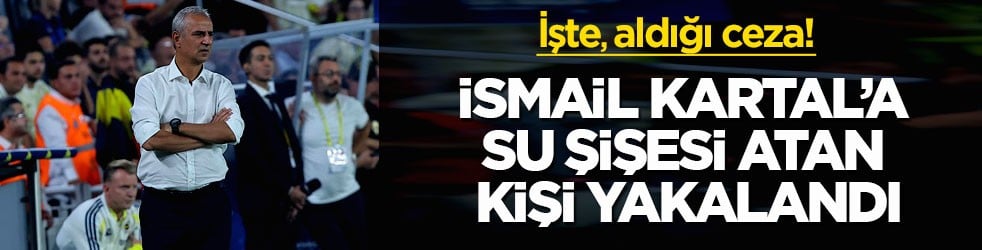 İşte, aldığı ceza! İsmail Kartal’a su şişesi atan taraftar yakalandı