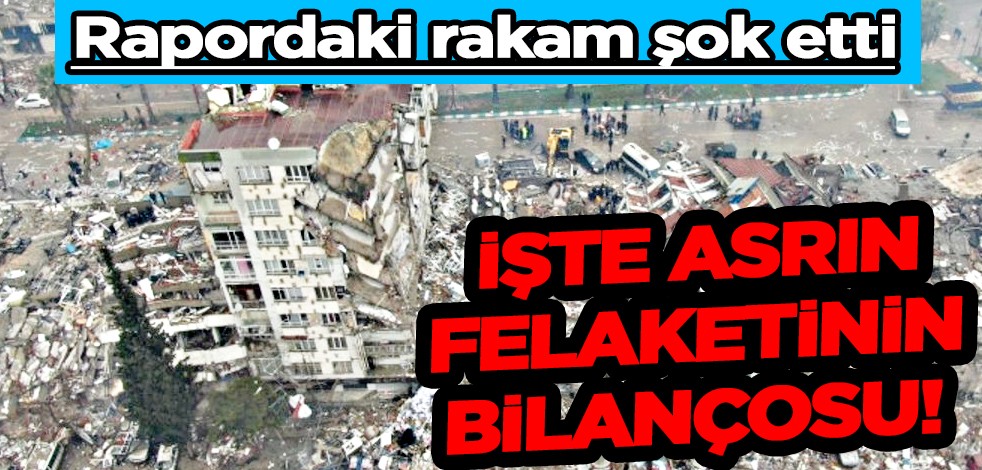 İşte Asrın Felaketinin bilançosu! Rakam şok etti... Rapor yayınlandı!