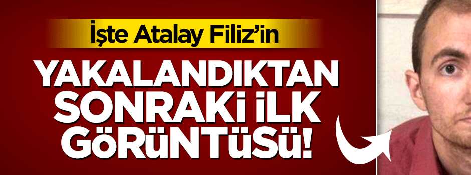 İşte Atalay Filiz'in yakalandıktan sonraki ilk fotoğrafı