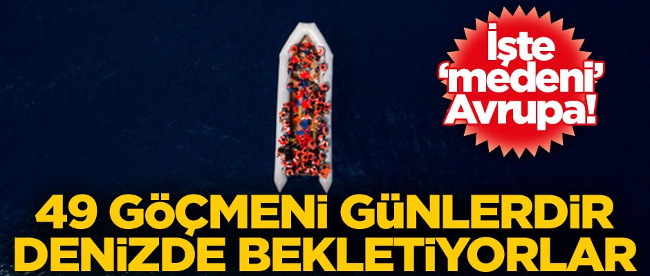 İşte Avrupa medeniyeti! 49 göçmeni günlerdir denizde bekletiyorlar