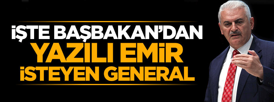 İşte Başbakan Binali Yıldırım'dan yazılı emir isteyen general