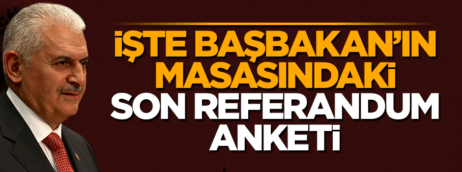 İşte Başbakan Yıldırım'ın masasındaki son referandum anketi