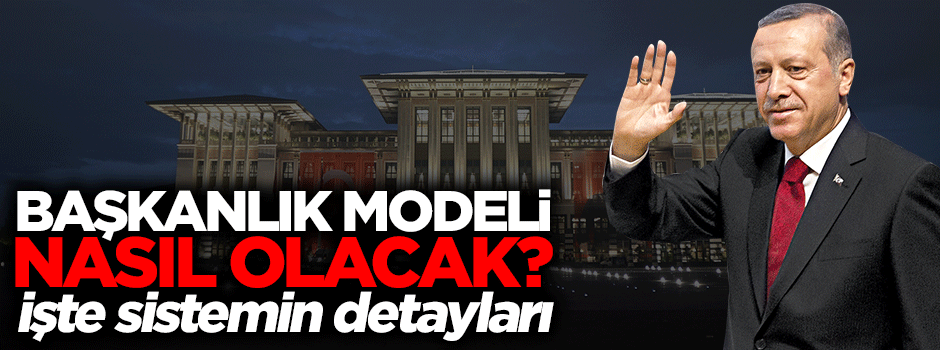 İşte başkanlık sisteminin en önemi detayları