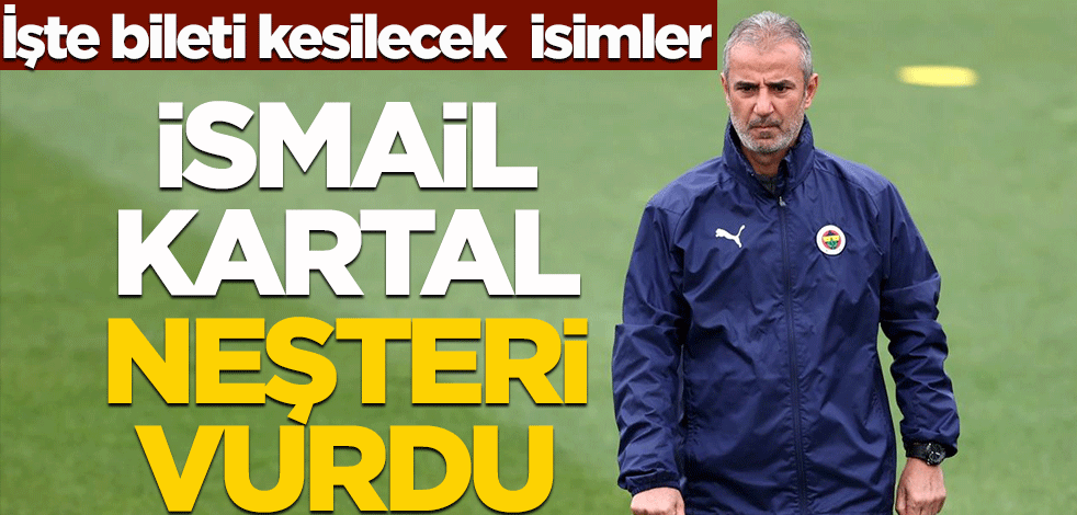 İşte bileti kesilecek isimler! İsmail Kartal neşteri vurdu