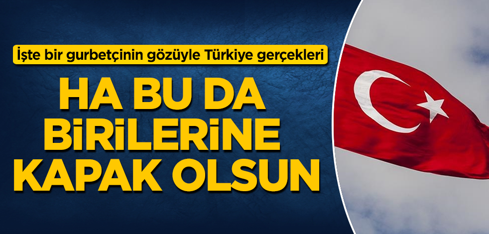 İşte bir gurbetçinin gözüyle Türkiye gerçekleri! Ha bu da birilerine kapak olsun