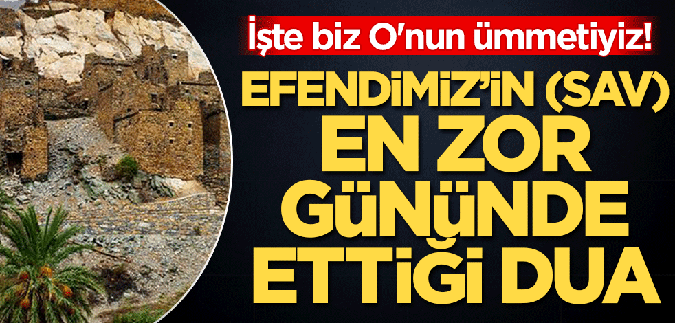 İşte biz O'nun ümmetiyiz! Efendimiz'in (SAV) en zor gününde ettiği dua
