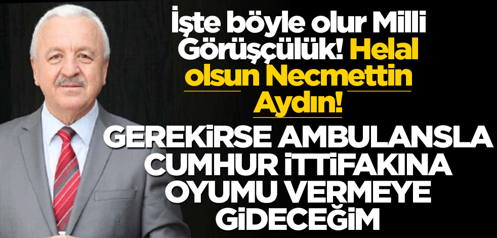 İşte böyle olur Milli Görüşçülük! Helal olsun Necmettin Aydın! Gerekirse ambulansla Cumhur İttifakı’na oyumu vermeye gideceğim