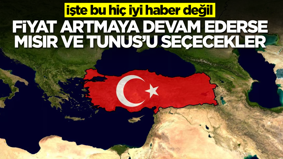 İşte bu hiç iyi haber değil: Fiyatlar artmaya devam ederse Türkiye yerine Tunus ve Mısır'ı seçecekler