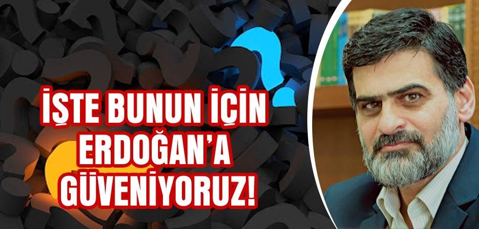 İşte bunun için Erdoğan’a güveniyoruz!