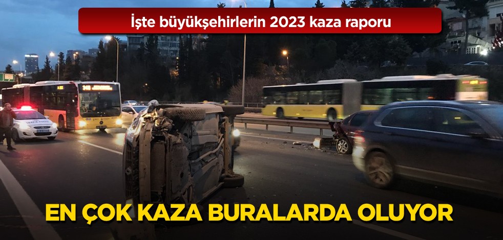 İşte büyükşehirlerin 2023 kaza raporu! En çok kaza buralarda oluyor