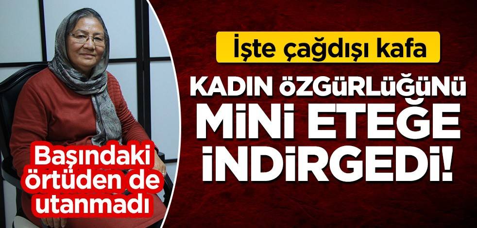 İşte çağdışı kafa: Kadın özgürlüğünü mini eteğe indirgedi!