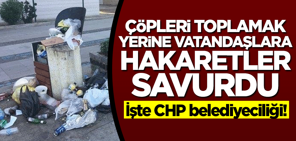 İşte CHP belediyeciliği! Çöpleri toplamak yerine vatandaşa hakaret etti
