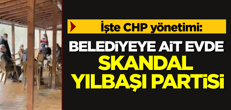 İşte CHP yönetimi: Belediyeye ait evde skandal yılbaşı partisi!