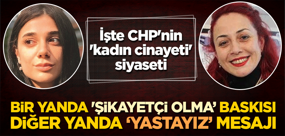İşte CHP'nin 'kadın cinayeti' siyaseti: Bir yanda 'şikayetçi olma' baskısı, diğer yanda 'yastayız' mesajı