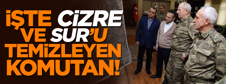 İşte Cizre ve Sur'u temizleyen komutan!