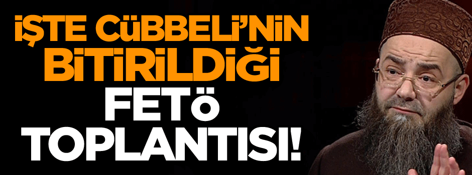 İşte Cübbeli’nin bitirildiği FETÖ toplantısı!