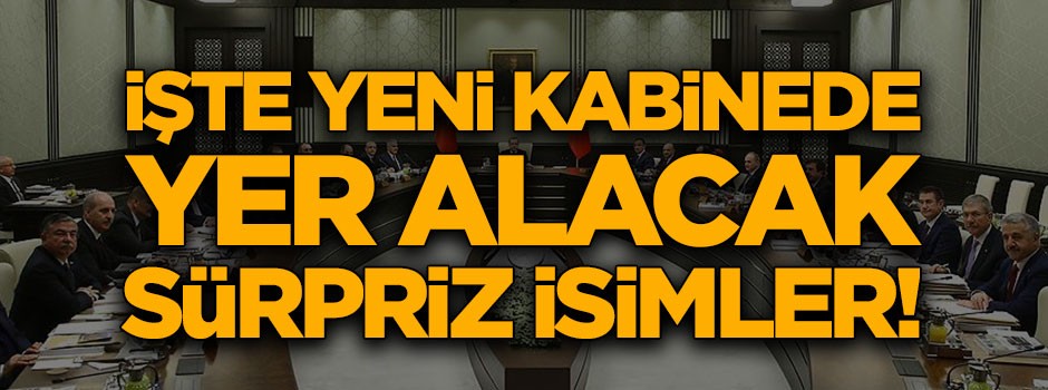 İşte Cumhurbaşkanı Erdoğan'ın yeni kabinede yer vereceği sürpriz isimler