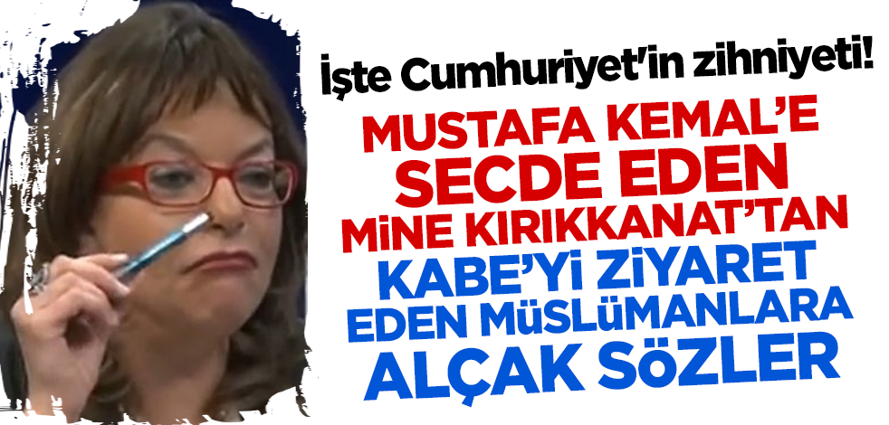 İşte Cumhuriyet'in zihniyeti! Mustafa Kemal'e secde eden Mine Kırıkkanat'tan Kabe'yi ziyaret eden Müslümanlara alçak sözler