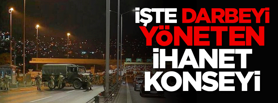 İşte darbeyi yöneten ihanet konseyi!