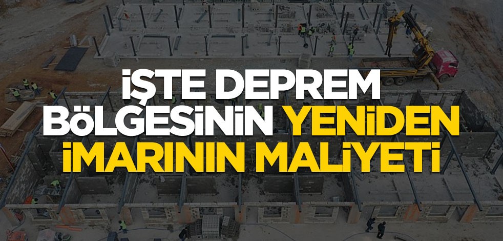 İşte deprem bölgesinin yeniden imarının maliyeti