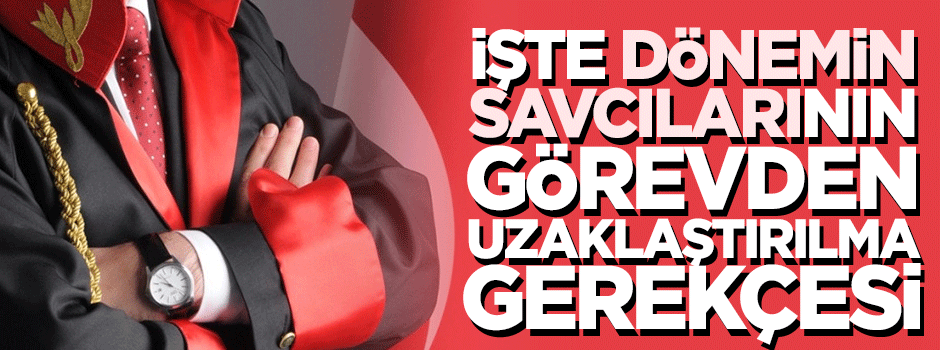 İşte dönemin savcılarının görevden uzaklaştırılma gerekçeleri