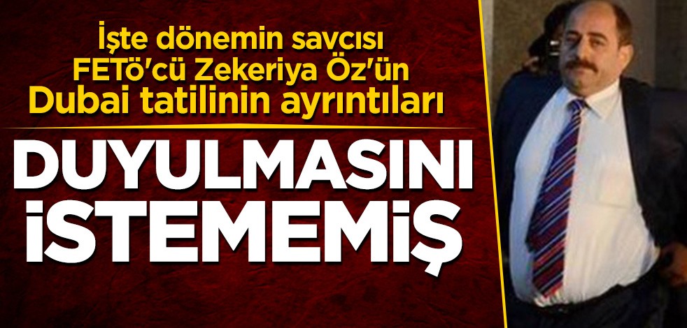 İşte dönemin savcısı FETÖ'cü Zekeriya Öz'ün Dubai tatilinin ayrıntıları! Duyulmasını istememiş