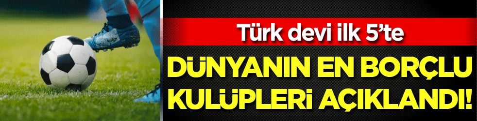 İşte dünyanın en borçlu kulüpleri! Türk devi ilk 5'te