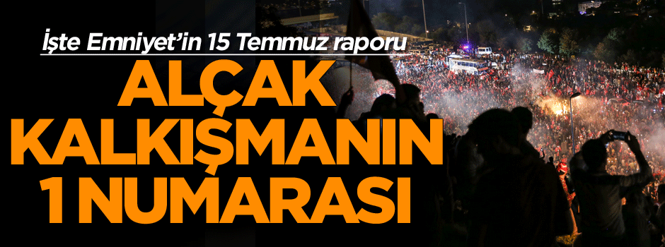 İşte Emniyet’in raporuna göre alçak kalkışmanın 1 numarası