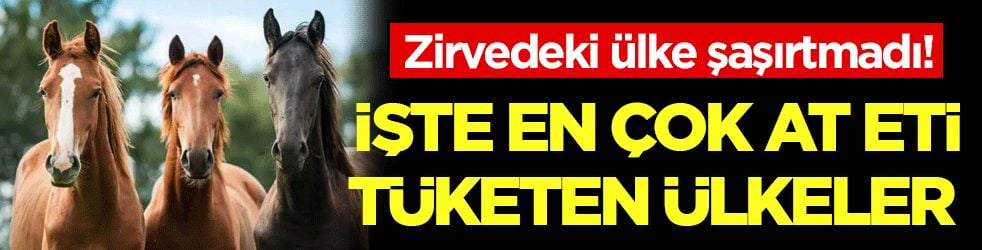 İşte en çok at eti tüketen ülkeler! Zirvedeki ülke şaşırtmadı!