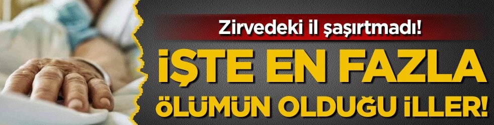 İşte en fazla ölümün olduğu iller! Zirvedeki il şaşırtmadı!