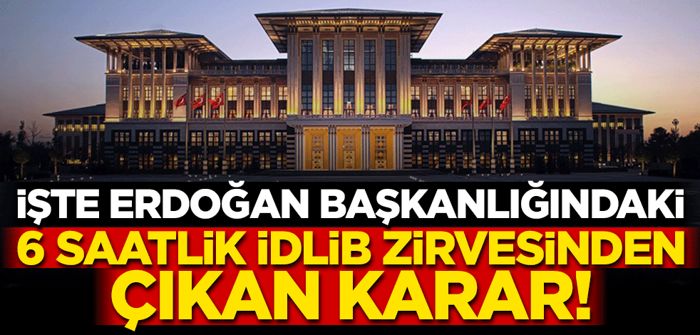 İşte Erdoğan başkanlığındaki İdlib zirvesinden çıkan karar!
