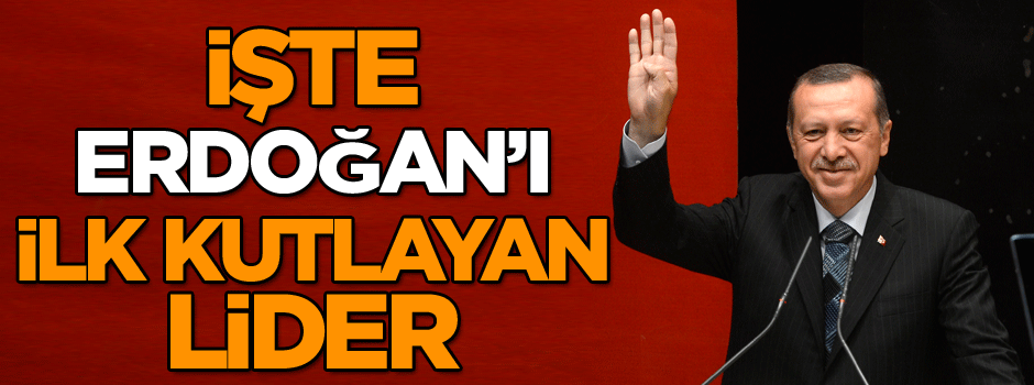İşte Erdoğan’ı ilk kutlayan lider