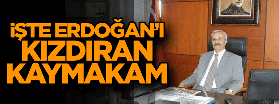 İşte Erdoğan’ı kızdıran Kaymakam
