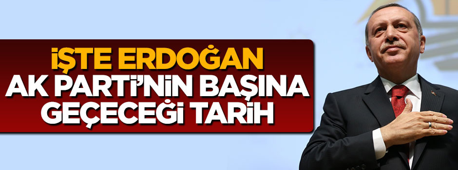 İşte Erdoğan'ın AK Parti'nin başına geçeceği tarih
