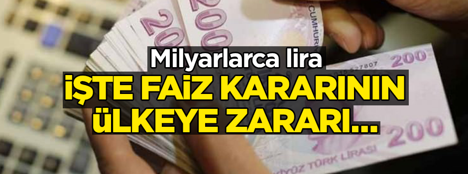 İşte faiz kararının ülkeye zararı… Milyarlarca lira