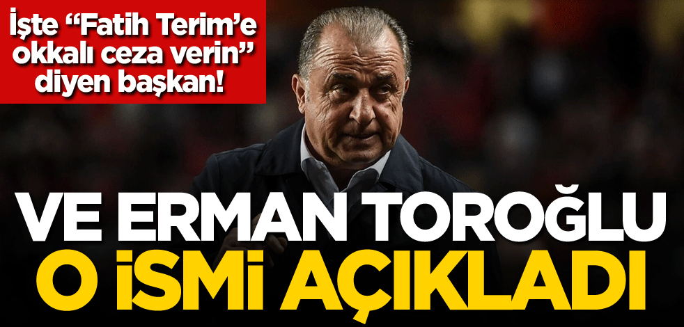 İşte "Fatih Terim’e okkalı ceza verin" diyen başkan! Ve Erman Toroğlu o ismi açıkladı
