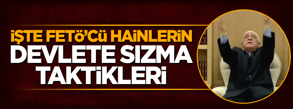 İşte FETÖ'cü hainlerin devlete sızma taktikleri