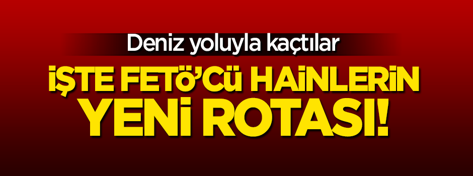 İşte FETÖ'cü hainlerin yeni rotası