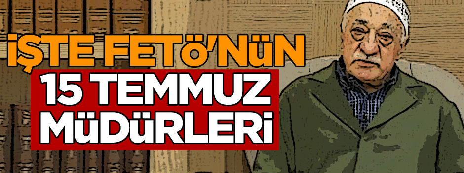 İşte FETÖ'nün 15 Temmuz müdürleri